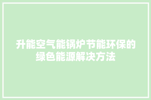 升能空气能锅炉节能环保的绿色能源解决方法