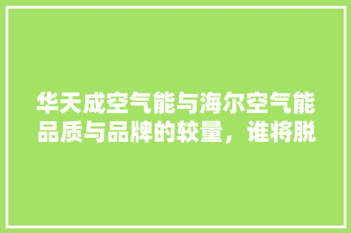 华天成空气能与海尔空气能品质与品牌的较量，谁将脱颖而出