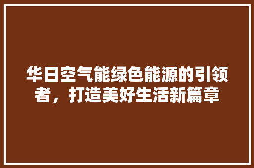 华日空气能绿色能源的引领者，打造美好生活新篇章