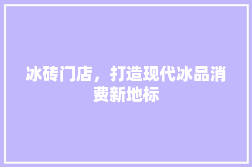 冰砖门店，打造现代冰品消费新地标 冰砖门店，打造现代冰品消费新地标 家电维修