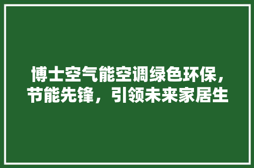 博士空气能空调绿色环保，节能先锋，引领未来家居生活