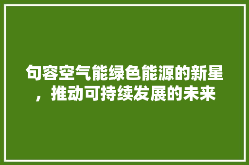 句容空气能绿色能源的新星，推动可持续发展的未来