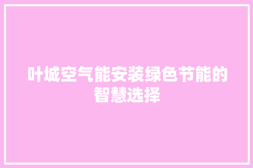 叶城空气能安装绿色节能的智慧选择 厨房维修