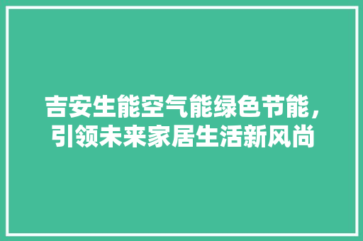 吉安生能空气能绿色节能，引领未来家居生活新风尚