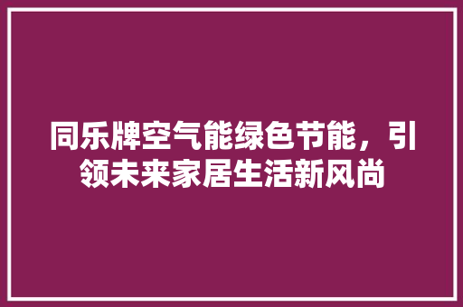 同乐牌空气能绿色节能，引领未来家居生活新风尚