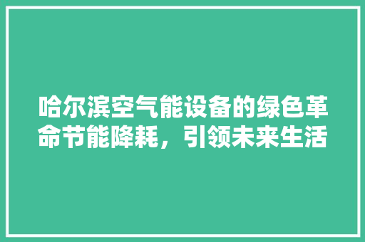 哈尔滨空气能设备的绿色革命节能降耗，引领未来生活