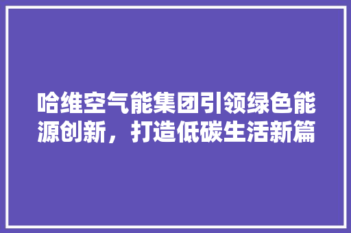 哈维空气能集团引领绿色能源创新，打造低碳生活新篇章