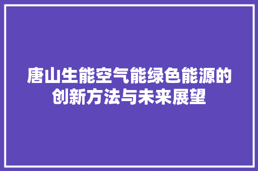 唐山生能空气能绿色能源的创新方法与未来展望