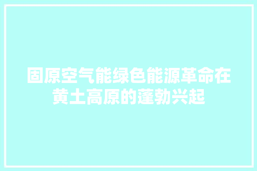 固原空气能绿色能源革命在黄土高原的蓬勃兴起