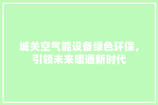 城关空气能设备绿色环保，引领未来暖通新时代 汽车维修