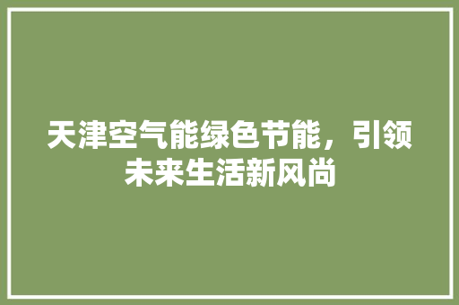 天津空气能绿色节能，引领未来生活新风尚 厨房维修