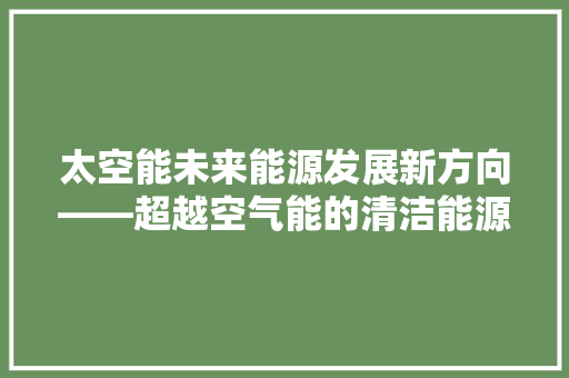 太空能未来能源发展新方向——超越空气能的清洁能源革命