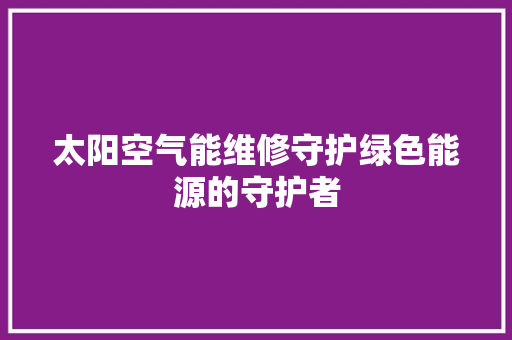 太阳空气能维修守护绿色能源的守护者