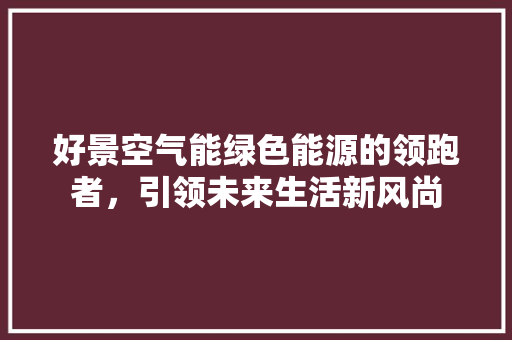 好景空气能绿色能源的领跑者，引领未来生活新风尚