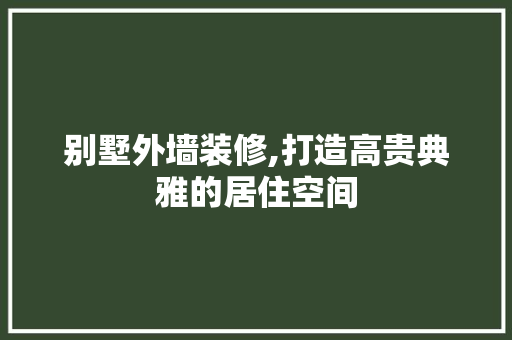 别墅外墙装修,打造高贵典雅的居住空间 别墅外墙装修,打造高贵典雅的居住空间 家电维修
