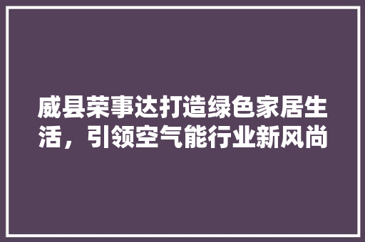 威县荣事达打造绿色家居生活，引领空气能行业新风尚 家电维修