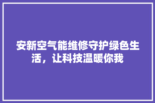 安新空气能维修守护绿色生活，让科技温暖你我