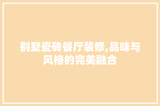 别墅瓷砖餐厅装修,品味与风格的完美融合 别墅瓷砖餐厅装修,品味与风格的完美融合 厨房维修