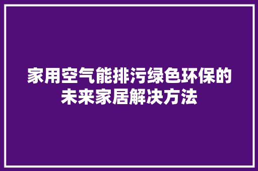 家用空气能排污绿色环保的未来家居解决方法