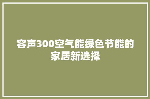 容声300空气能绿色节能的家居新选择