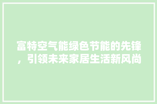 富特空气能绿色节能的先锋，引领未来家居生活新风尚