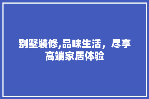 别墅装修,品味生活，尽享高端家居体验 别墅装修,品味生活，尽享高端家居体验 综合便民