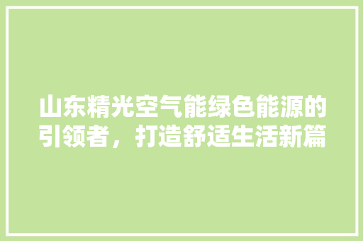 山东精光空气能绿色能源的引领者，打造舒适生活新篇章
