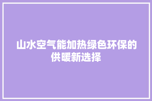 山水空气能加热绿色环保的供暖新选择
