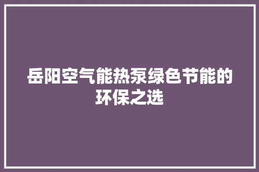 岳阳空气能热泵绿色节能的环保之选