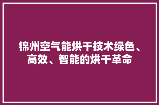 锦州空气能烘干技术绿色、高效、智能的烘干革命