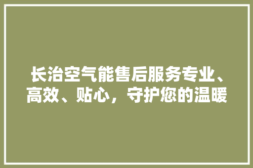 长治空气能售后服务专业、高效、贴心，守护您的温暖生活
