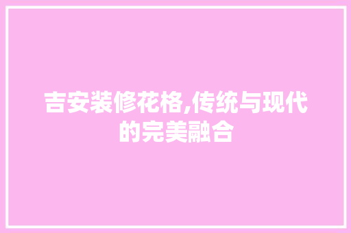吉安装修花格,传统与现代的完美融合 吉安装修花格,传统与现代的完美融合 墙体维修