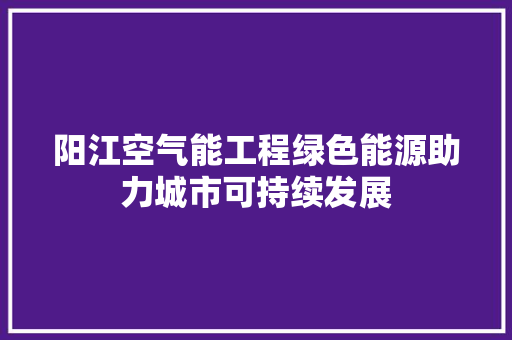 阳江空气能工程绿色能源助力城市可持续发展