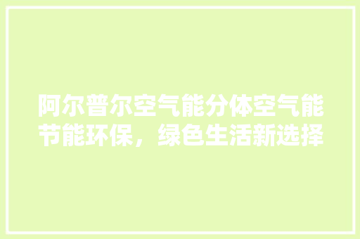 阿尔普尔空气能分体空气能节能环保，绿色生活新选择