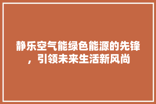 静乐空气能绿色能源的先锋，引领未来生活新风尚