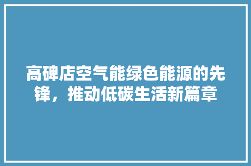 高碑店空气能绿色能源的先锋，推动低碳生活新篇章