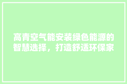 高青空气能安装绿色能源的智慧选择，打造舒适环保家园