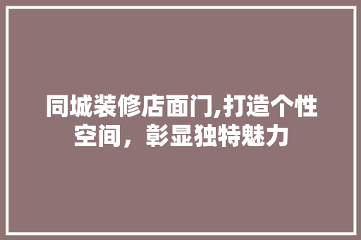 同城装修店面门,打造个性空间，彰显独特魅力 同城装修店面门,打造个性空间，彰显独特魅力 家电维修