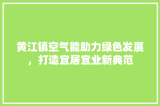 黄江镇空气能助力绿色发展，打造宜居宜业新典范