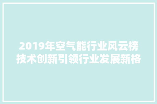 2019年空气能行业风云榜技术创新引领行业发展新格局