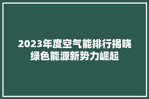 2023年度空气能排行揭晓绿色能源新势力崛起