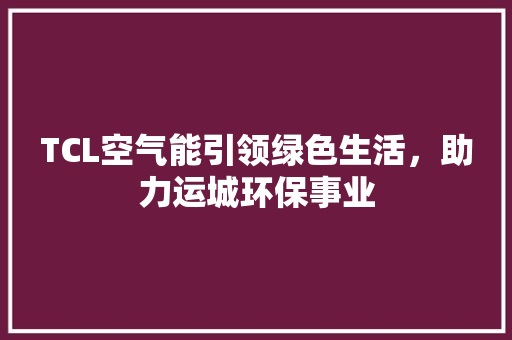 TCL空气能引领绿色生活，助力运城环保事业