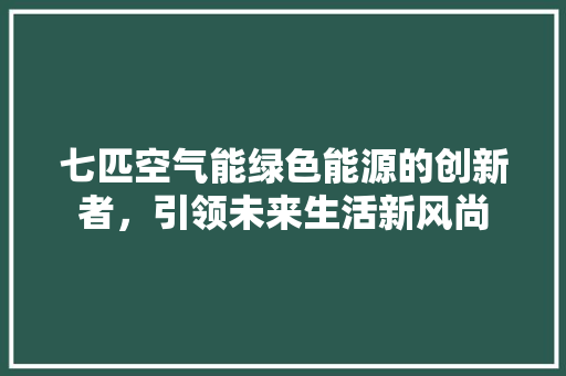 七匹空气能绿色能源的创新者，引领未来生活新风尚