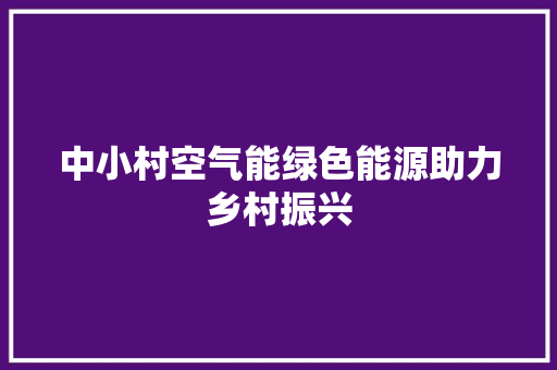 中小村空气能绿色能源助力乡村振兴 汽车维修