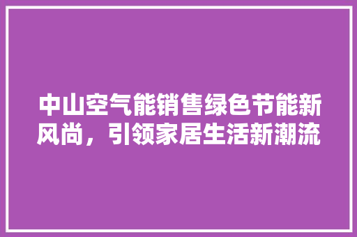 中山空气能销售绿色节能新风尚，引领家居生活新潮流 家电维修
