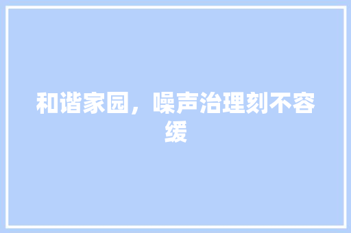 和谐家园，噪声治理刻不容缓 和谐家园，噪声治理刻不容缓 厨房维修