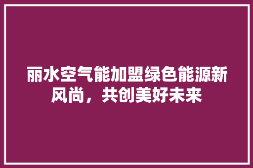 丽水空气能加盟绿色能源新风尚，共创美好未来 墙体维修