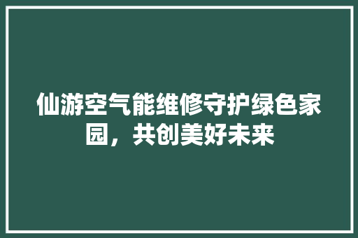 仙游空气能维修守护绿色家园，共创美好未来 汽车维修