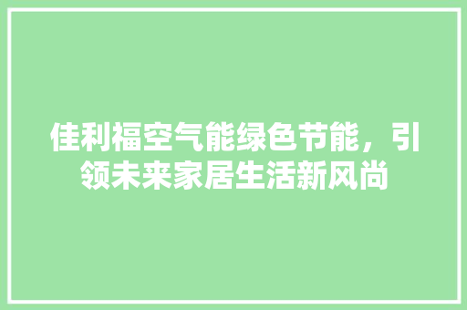 佳利福空气能绿色节能，引领未来家居生活新风尚 家电维修