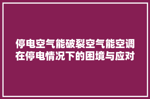 停电空气能破裂空气能空调在停电情况下的困境与应对步骤 汽车维修